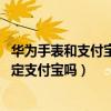 华为手表和支付宝怎么绑定不了（华为儿童手表4pro可以绑定支付宝吗）
