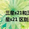 三星s21和三星s21有啥区别（三星S21和三星s21 区别是什么）