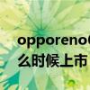 opporeno6什么时候上市（opporeno6什么时候上市）