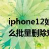 iphone12如何批量删除短信（iPhone12怎么批量删除短信息）
