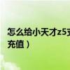 怎么给小天才z5支付宝充值（小天才电话手表z6支付宝怎么充值）