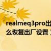 realmeq3pro出厂贴膜太吸灰尘了（realme真我q3pro怎么恢复出厂设置）