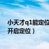 小天才q1能定位到几楼几室吗（小天才电话手表Q1A怎么开启定位）