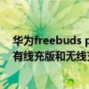 华为freebuds pro和索尼wf1000xm4（华为Freebuds4有线充版和无线充版的区别是什么）