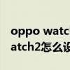 oppo watch2能接收微信语音吗（OPPOWatch2怎么设置接收消息通知）