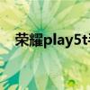 荣耀play5t手机壳（荣耀Play5T多少钱）