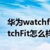 华为watchfit怎么样显示微信提示（华为WatchFit怎么样）