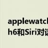 applewatch 2的siri能对话吗（Applewatch6和Siri对话无反应）