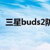 三星buds2防水测试（三星Buds2多少钱）