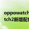 oppowatch2什么时候出新配色（OPPOWatch2新增配色款怎么样）