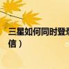 三星如何同时登录两个微信（三星手机如何同时开启多个微信）