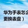 华为手表怎么更换太空人表盘（华为手表怎么更换表盘）