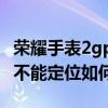 荣耀手表2gps定位不了(华为荣耀6GPS应用不能定位如何处理) 荣耀手表2gps定位不了(华为荣耀6GPS应用不能定位如何处理)