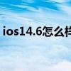 ios14.6怎么样耗电快不快（ios14.6怎么样）