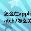 怎么在applewatch关闭睡眠模式（AppleWatch7怎么关闭睡眠模式）