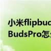 小米flipbudspro怎么连两个设备(小米FlipBudsPro怎么连接新手机) 小米flipbudspro怎么连两个设备(小米FlipBudsPro怎么连接新手机)