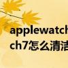 applewatch编织表带怎么清洁（AppleWatch7怎么清洁表身）