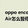 oppo enco air怎样唤醒音乐（OPPOEncoAir怎么暂停音乐）