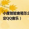 小度智能音箱怎么连接qq音乐（小度智能音箱旗舰版怎么绑定QQ音乐）