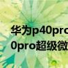 华为p40pro+相机为何无超级微距（华为p40pro超级微距怎么用）