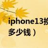 iphone13换电池多少钱（iPhone13换电池多少钱）