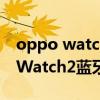 oppo watch2买蓝牙的还是插卡的（OPPOWatch2蓝牙版屏幕怎么样）