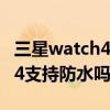 三星watch4classic多少米防水（三星Watch4支持防水吗）