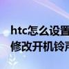 htc怎么设置多种铃声（HTC手机如何删除及修改开机铃声）