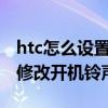 htc怎么设置多种铃声(HTC手机如何删除及修改开机铃声) htc怎么设置多种铃声(HTC手机如何删除及修改开机铃声)