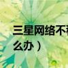 三星网络不稳定（三星note4WIFI不稳定怎么办）