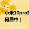 小米10pro前置摄像头不居中（小米4桌面如何居中）