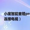 小度智能音箱pro怎么连接电视（小度智能音箱旗舰版怎么连接电视）