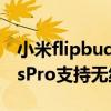 小米flipbudspro支持快充吗（小米FlipBudsPro支持无线充电吗）