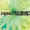 iqoo7玩游戏怎么样(iQOO7玩游戏怎么样) iqoo7玩游戏怎么样(iQOO7玩游戏怎么样)