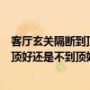 客厅玄关隔断到顶还是不到顶好（请问一下家里的玄关是到顶好还是不到顶好）