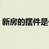 新房的摆件是什么最好（新房摆件什么的好）