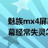 魅族mx4屏幕失灵是怎么回事（魅族MX4屏幕经常失灵怎么办）