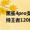 黑鲨4pro支持王者120帧吗（黑鲨4spro支持王者120帧吗）