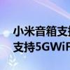 小米音箱支持5gwifi吗(小米AI音箱第二代支持5GWiFi吗) 小米音箱支持5gwifi吗(小米AI音箱第二代支持5GWiFi吗)