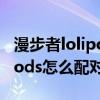 漫步者lolipods双耳如何配对（漫步者LolliPods怎么配对双耳）