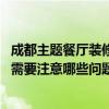 成都主题餐厅装修风格（问问成都主题餐厅设计有什么风格 需要注意哪些问题）