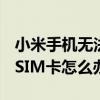 小米手机无法识别sim卡（小米手机无法识别SIM卡怎么办）