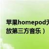 苹果homepod无法播放音乐（苹果HomePod怎么设置播放第三方音乐）