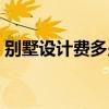 别墅设计费多少一个平方（别墅设计费多少）