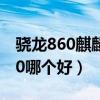 骁龙860麒麟990哪个好（骁龙860和麒麟990哪个好）