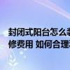 封闭式阳台怎么装修开放式阳台（弱弱的问下封闭式阳台装修费用 如何合理利用封闭式阳台）