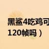 黑鲨4吃鸡可以开120帧吗（黑鲨4S支持王者120帧吗）