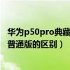 华为p50pro典藏版与普通版哪个好（华为p50pro典藏版和普通版的区别）