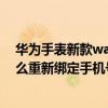 华为手表新款watch3pro怎么绑定（华为儿童手表4Pro怎么重新绑定手机号）