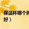 保温杯哪个牌子最好男士（保温杯哪个牌子最好）